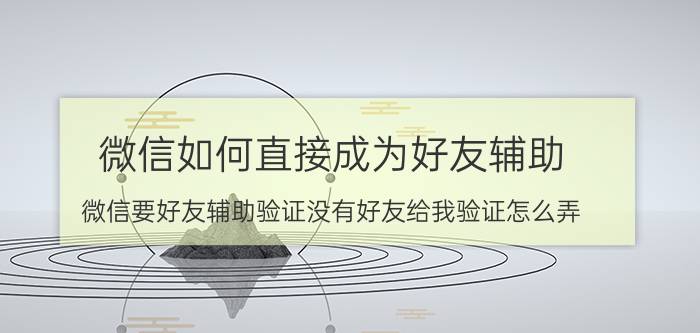 微信如何直接成为好友辅助 微信要好友辅助验证没有好友给我验证怎么弄？